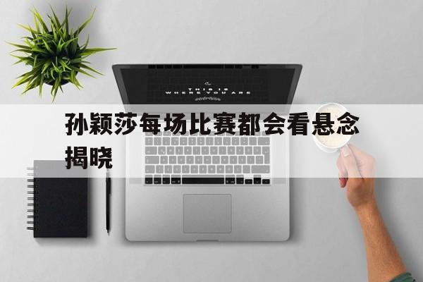 孙颖莎每场比赛都会看悬念揭晓(孙颖莎每场比赛都会看悬念揭晓吗)|BBIN电子手机版